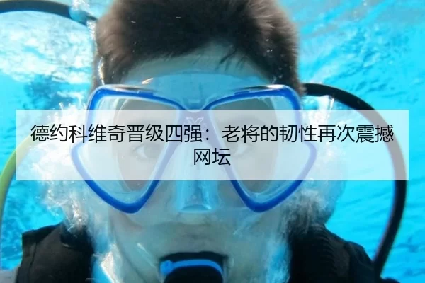德约科维奇晋级四强：老将的韧性再次震撼网坛（kaiyun app）