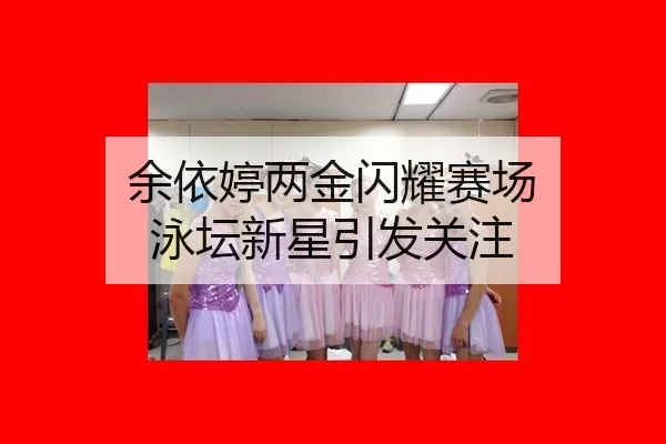 余依婷两金闪耀赛场 泳坛新星引发关注