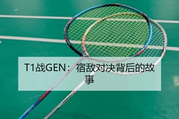 T1战GEN：宿敌对决背后的故事